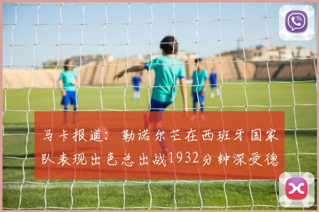 马卡报道：勒诺尔芒在西班牙国家队表现出色总出战1932分钟深受德拉富恩特喜爱