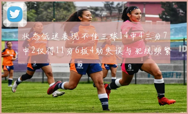 状态低迷表现不佳三球14中4三分7中2仅得11分6板4助失误与犯规频繁