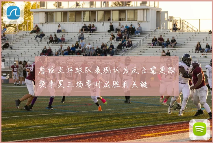 詹俊点评球队表现认为反击需更默契李昊三场零封成胜利关键