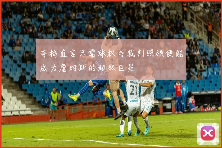 夸梅直言只需球权与裁判照顾便能成为詹姆斯的超级巨星