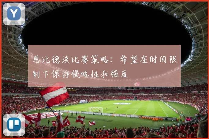 恩比德谈比赛策略：希望在时间限制下保持侵略性和强度