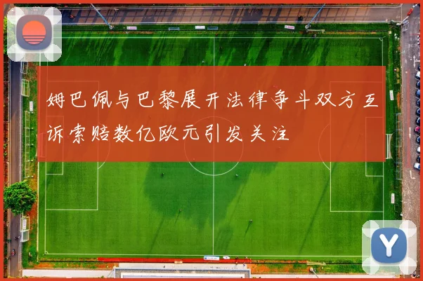 姆巴佩与巴黎展开法律争斗双方互诉索赔数亿欧元引发关注
