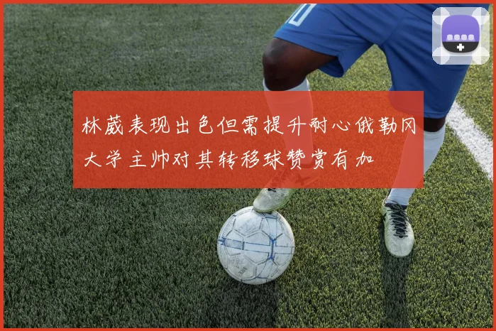 林葳表现出色但需提升耐心俄勒冈大学主帅对其转移球赞赏有加