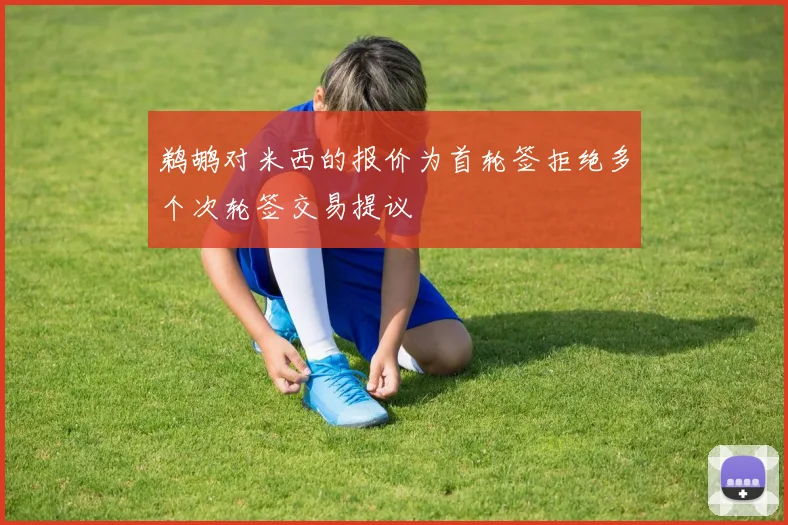鹈鹕对米西的报价为首轮签拒绝多个次轮签交易提议
