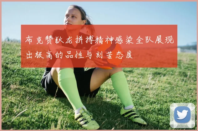 布克赞狄龙拼搏精神感染全队展现出极高的品性与刻苦态度