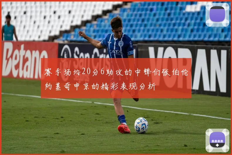 赛季场均20分6助攻的中锋们张伯伦约基奇申京的精彩表现分析