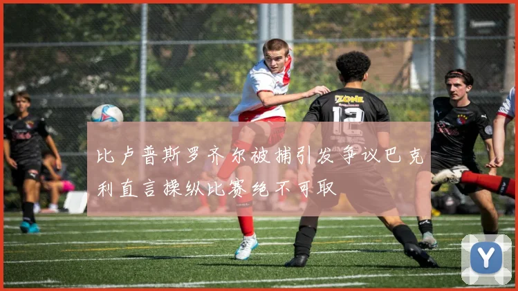 比卢普斯罗齐尔被捕引发争议巴克利直言操纵比赛绝不可取