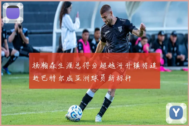 杨瀚森生涯总得分超越河升镇将追赶巴特尔成亚洲球员新标杆