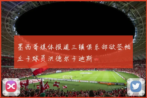 墨西哥媒体报道三镇俱乐部欲签帕丘卡球员洪德尔卡迪斯