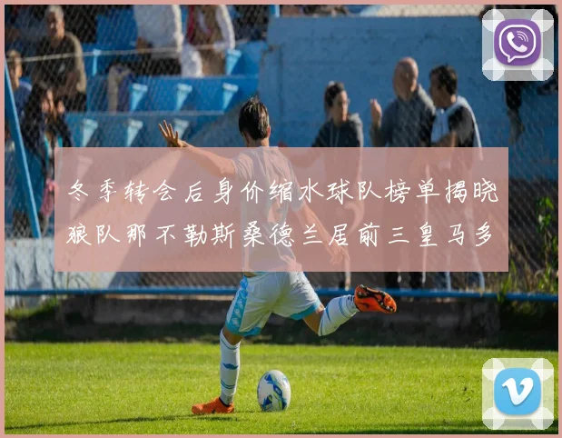 冬季转会后身价缩水球队榜单揭晓狼队那不勒斯桑德兰居前三皇马多特也在其中