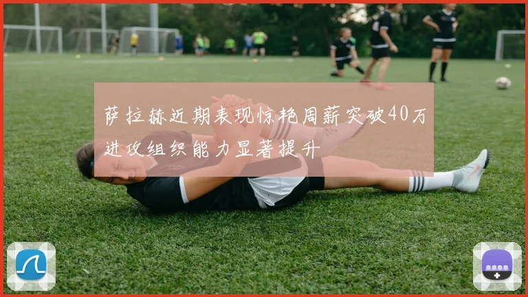 萨拉赫近期表现惊艳周薪突破40万进攻组织能力显著提升