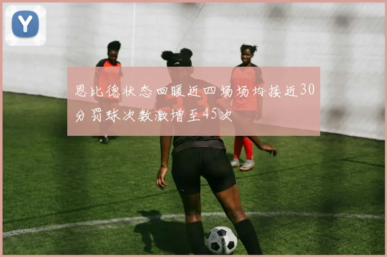 恩比德状态回暖近四场场均接近30分罚球次数激增至45次