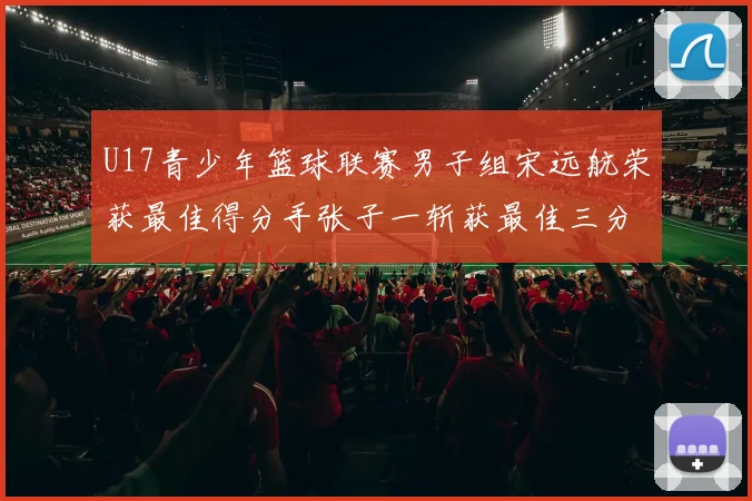 U17青少年篮球联赛男子组宋远航荣获最佳得分手张子一斩获最佳三分手称号