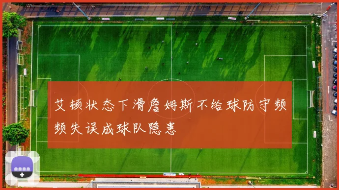 艾顿状态下滑詹姆斯不给球防守频频失误成球队隐患
