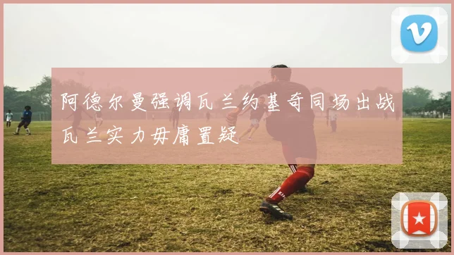 阿德尔曼强调瓦兰约基奇同场出战瓦兰实力毋庸置疑