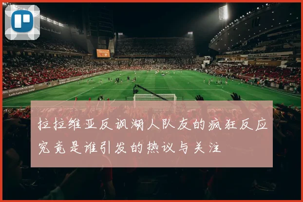 拉拉维亚反讽湖人队友的疯狂反应究竟是谁引发的热议与关注