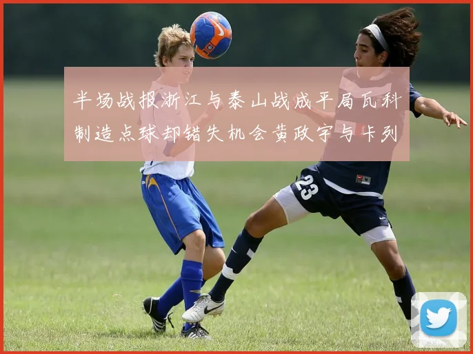 半场战报浙江与泰山战成平局瓦科制造点球却错失机会黄政宇与卡列洛各入一球
