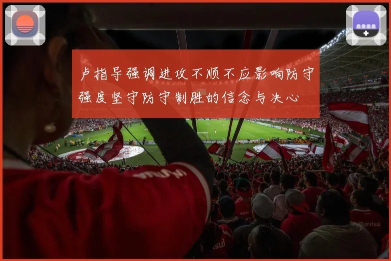 卢指导强调进攻不顺不应影响防守强度坚守防守制胜的信念与决心