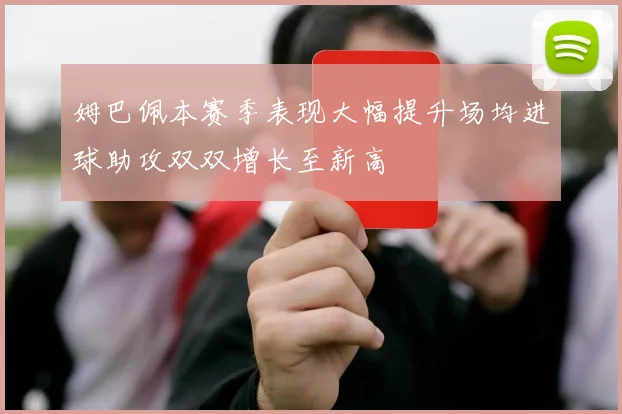 姆巴佩本赛季表现大幅提升场均进球助攻双双增长至新高