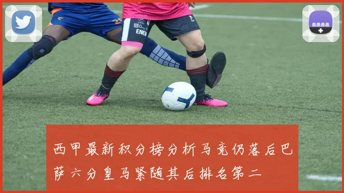 西甲最新积分榜分析马竞仍落后巴萨六分皇马紧随其后排名第二