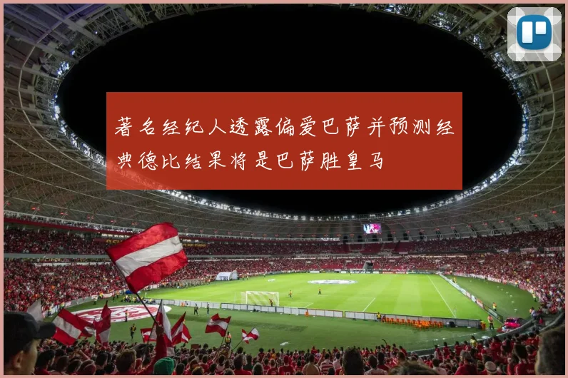 著名经纪人透露偏爱巴萨并预测经典德比结果将是巴萨胜皇马