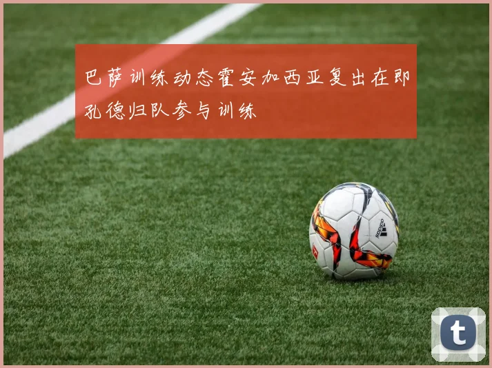 巴萨训练动态霍安加西亚复出在即孔德归队参与训练